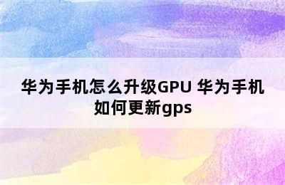 华为手机怎么升级GPU 华为手机如何更新gps